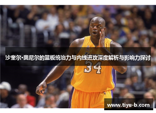 沙奎尔·奥尼尔的篮板统治力与内线进攻深度解析与影响力探讨