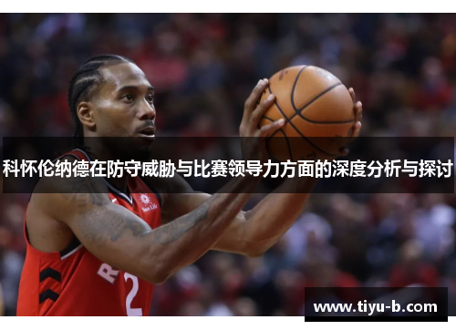 科怀伦纳德在防守威胁与比赛领导力方面的深度分析与探讨