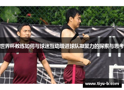 世界杯教练如何与球迷互动增进球队凝聚力的探索与思考