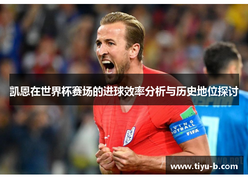 凯恩在世界杯赛场的进球效率分析与历史地位探讨
