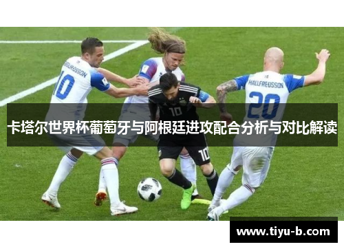 卡塔尔世界杯葡萄牙与阿根廷进攻配合分析与对比解读
