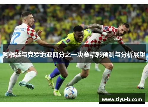 阿根廷与克罗地亚四分之一决赛精彩预测与分析展望