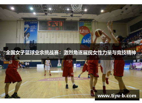 全国女子篮球业余挑战赛：激烈角逐展现女性力量与竞技精神
