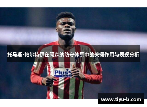 托马斯·帕尔特伊在阿森纳防守体系中的关键作用与表现分析