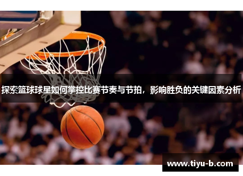 探索篮球球星如何掌控比赛节奏与节拍，影响胜负的关键因素分析
