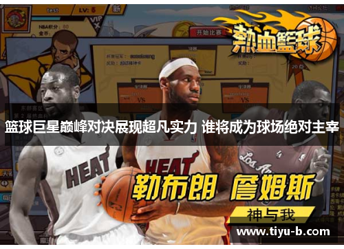 篮球巨星巅峰对决展现超凡实力 谁将成为球场绝对主宰