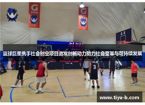 篮球巨星携手社会创业项目激发创新动力助力社会变革与可持续发展