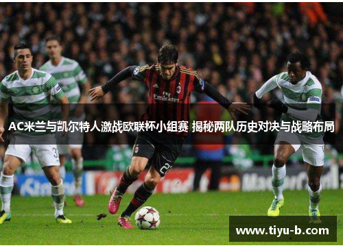 AC米兰与凯尔特人激战欧联杯小组赛 揭秘两队历史对决与战略布局