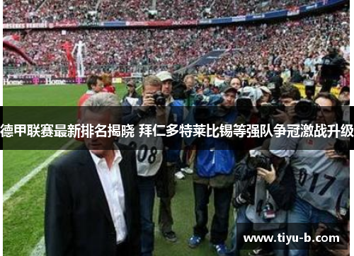 德甲联赛最新排名揭晓 拜仁多特莱比锡等强队争冠激战升级