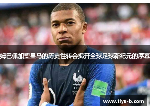 姆巴佩加盟皇马的历史性转会揭开全球足球新纪元的序幕