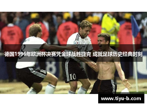 德国1996年欧洲杯决赛凭金球战胜捷克 成就足球历史经典时刻