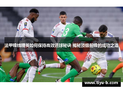 法甲锋线精英如何保持高效进球秘诀 揭秘顶级前锋的成功之道