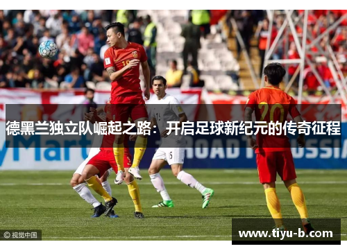德黑兰独立队崛起之路：开启足球新纪元的传奇征程