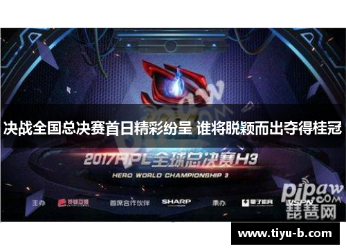 决战全国总决赛首日精彩纷呈 谁将脱颖而出夺得桂冠
