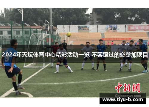 2024年天坛体育中心精彩活动一览 不容错过的必参加项目