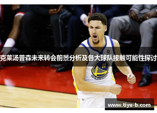 克莱汤普森未来转会前景分析及各大球队接触可能性探讨