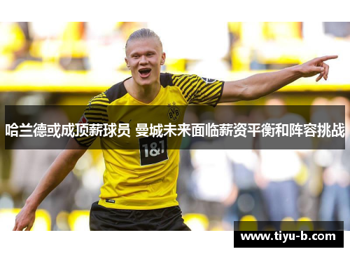 哈兰德或成顶薪球员 曼城未来面临薪资平衡和阵容挑战