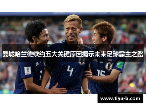 曼城哈兰德续约五大关键原因揭示未来足球霸主之路
