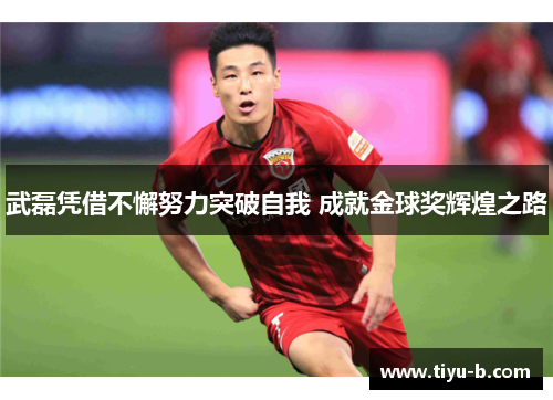 武磊凭借不懈努力突破自我 成就金球奖辉煌之路