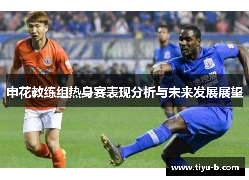 申花教练组热身赛表现分析与未来发展展望