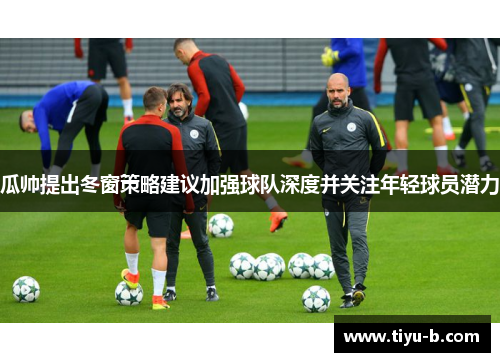 瓜帅提出冬窗策略建议加强球队深度并关注年轻球员潜力