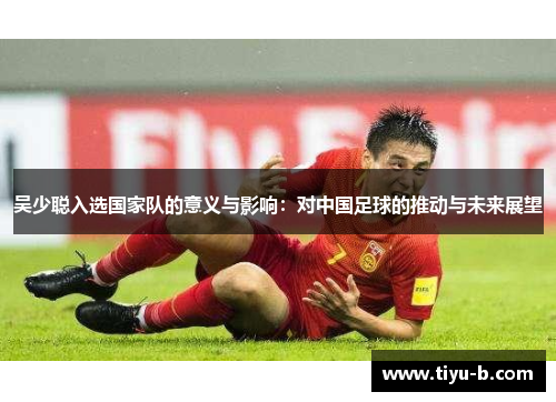 吴少聪入选国家队的意义与影响：对中国足球的推动与未来展望
