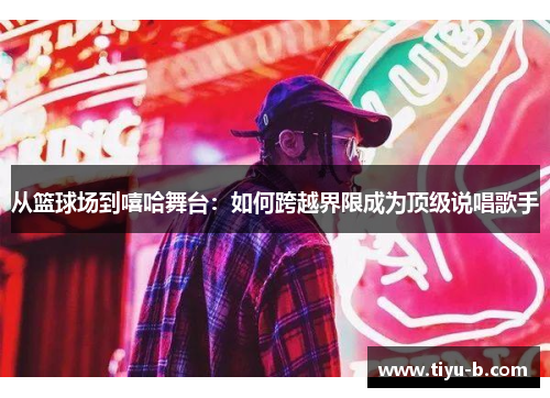 从篮球场到嘻哈舞台：如何跨越界限成为顶级说唱歌手