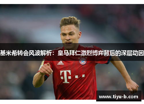 基米希转会风波解析：皇马拜仁激烈博弈背后的深层动因