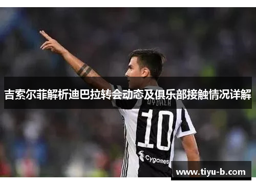 吉索尔菲解析迪巴拉转会动态及俱乐部接触情况详解