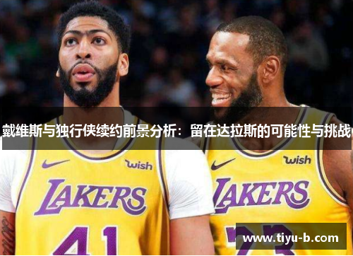 戴维斯与独行侠续约前景分析：留在达拉斯的可能性与挑战