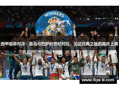 西甲宿命对决：皇马与巴萨的世纪对抗，见证经典之战的再次上演