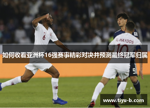 如何收看亚洲杯16强赛事精彩对决并预测最终冠军归属