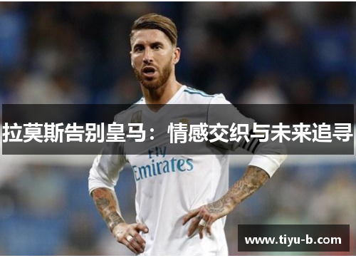拉莫斯告别皇马：情感交织与未来追寻