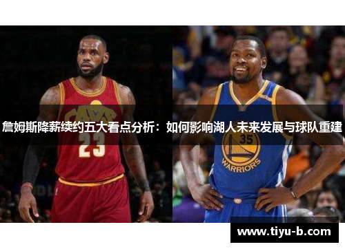 詹姆斯降薪续约五大看点分析：如何影响湖人未来发展与球队重建