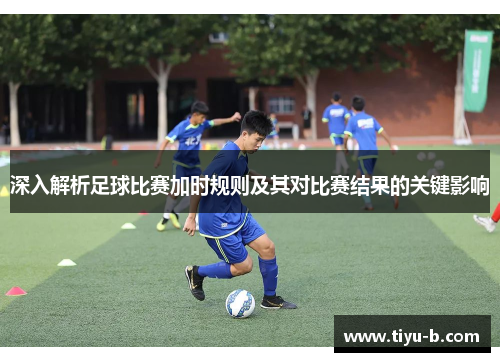 深入解析足球比赛加时规则及其对比赛结果的关键影响
