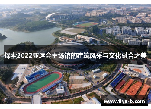 探索2022亚运会主场馆的建筑风采与文化融合之美