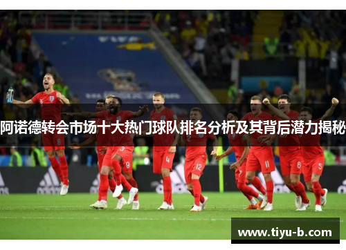 阿诺德转会市场十大热门球队排名分析及其背后潜力揭秘