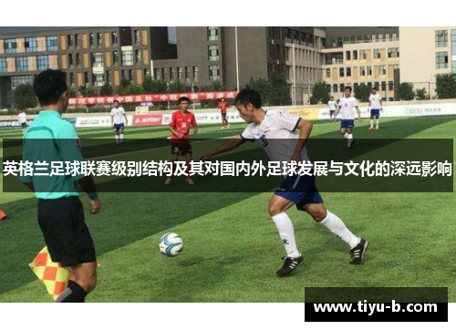 英格兰足球联赛级别结构及其对国内外足球发展与文化的深远影响
