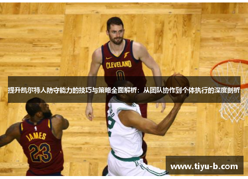 提升凯尔特人防守能力的技巧与策略全面解析：从团队协作到个体执行的深度剖析
