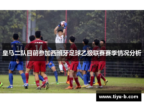 皇马二队目前参加西班牙足球乙级联赛赛季情况分析