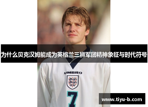 为什么贝克汉姆能成为英格兰三狮军团精神象征与时代符号