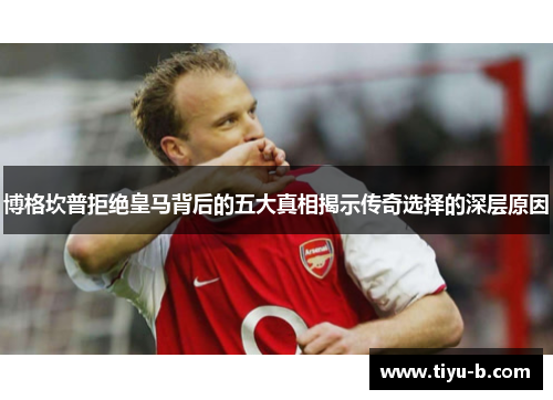 博格坎普拒绝皇马背后的五大真相揭示传奇选择的深层原因 博格坎普拒绝皇马背后的五大真相揭示传奇选择的深层原因