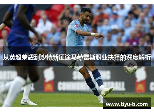 从英超荣耀到沙特新征途马赫雷斯职业抉择的深度解析 从英超荣耀到沙特新征途马赫雷斯职业抉择的深度解析
