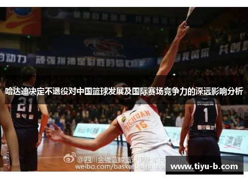 哈达迪决定不退役对中国篮球发展及国际赛场竞争力的深远影响分析 哈达迪决定不退役对中国篮球发展及国际赛场竞争力的深远影响分析