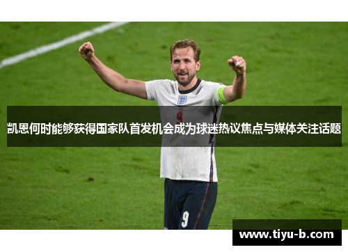 凯恩何时能够获得国家队首发机会成为球迷热议焦点与媒体关注话题 凯恩何时能够获得国家队首发机会成为球迷热议焦点与媒体关注话题