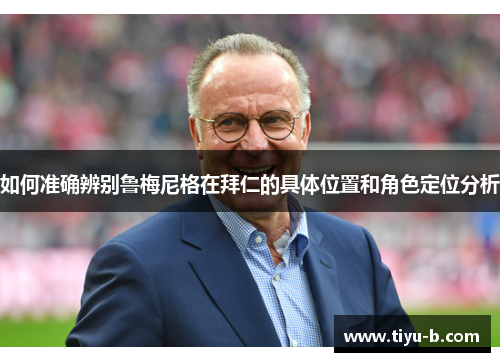 如何准确辨别鲁梅尼格在拜仁的具体位置和角色定位分析 如何准确辨别鲁梅尼格在拜仁的具体位置和角色定位分析