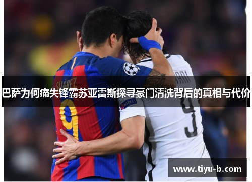 巴萨为何痛失锋霸苏亚雷斯探寻豪门清洗背后的真相与代价 巴萨为何痛失锋霸苏亚雷斯探寻豪门清洗背后的真相与代价