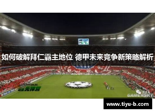 如何破解拜仁霸主地位 德甲未来竞争新策略解析 如何破解拜仁霸主地位 德甲未来竞争新策略解析