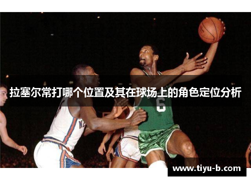 拉塞尔常打哪个位置及其在球场上的角色定位分析 拉塞尔常打哪个位置及其在球场上的角色定位分析