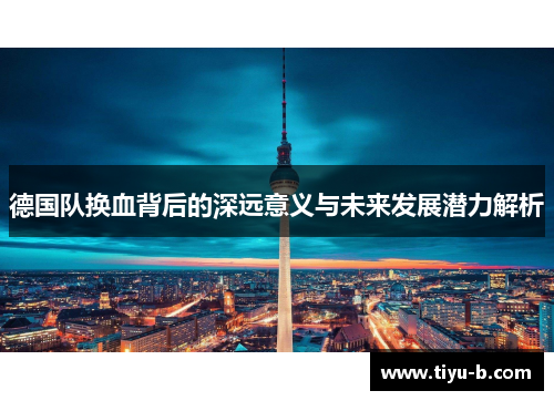 德国队换血背后的深远意义与未来发展潜力解析 德国队换血背后的深远意义与未来发展潜力解析